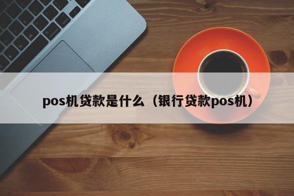 pos机贷款是什么（银行贷款pos机）