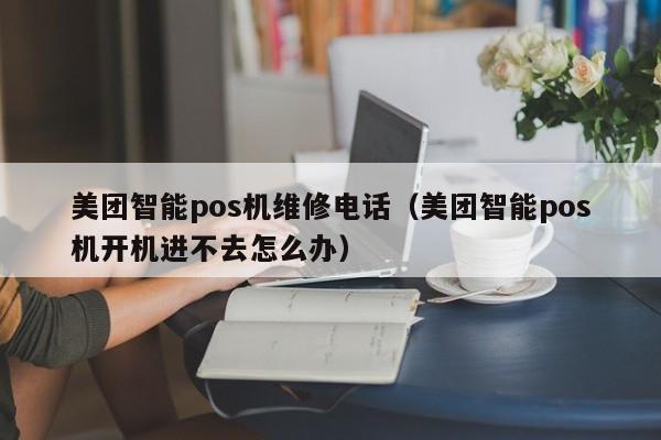 美团智能pos机维修电话（美团智能pos机开机进不去怎么办）