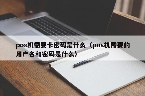 pos机需要卡密码是什么（pos机需要的用户名和密码是什么）