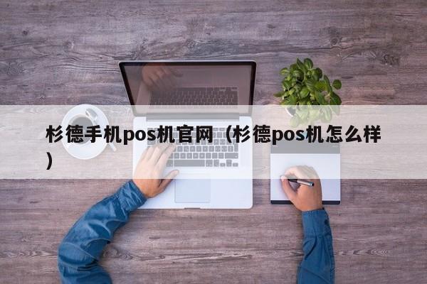 杉德手机pos机官网（杉德pos机怎么样）