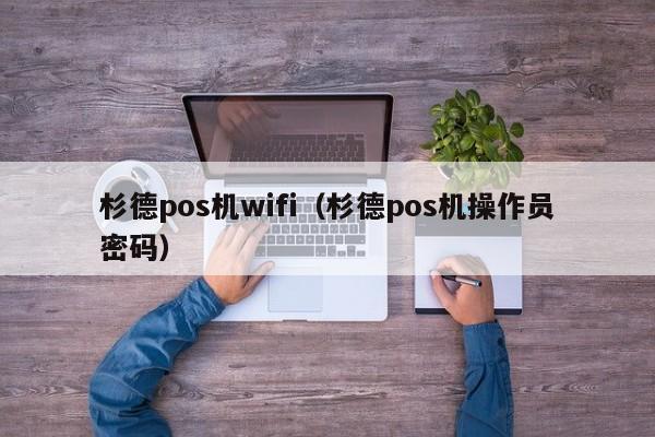 杉德pos机wifi（杉德pos机操作员密码）