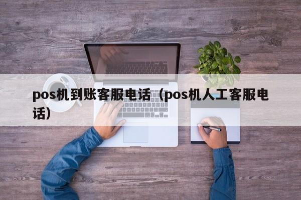 pos机到账客服电话（pos机人工客服电话）