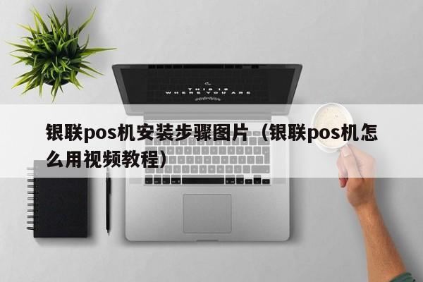 银联pos机安装步骤图片（银联pos机怎么用视频教程）