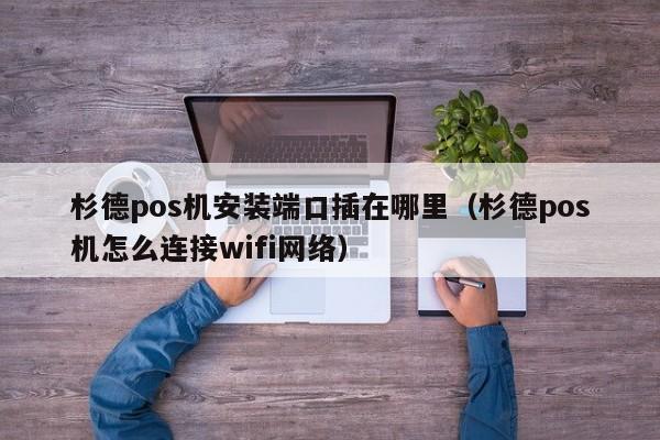 杉德pos机安装端口插在哪里（杉德pos机怎么连接wifi网络）