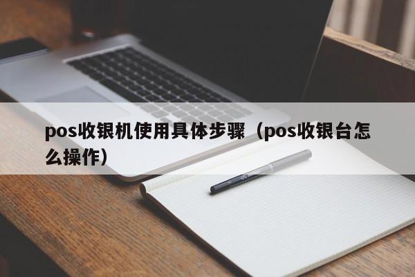 pos收银机使用具体步骤（pos收银台怎么操作）