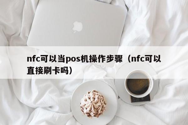 nfc可以当pos机操作步骤（nfc可以直接刷卡吗）