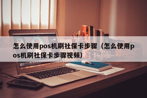 怎么使用pos机刷社保卡步骤（怎么使用pos机刷社保卡步骤视频）