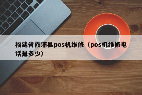 福建省霞浦县pos机维修（pos机维修电话是多少）