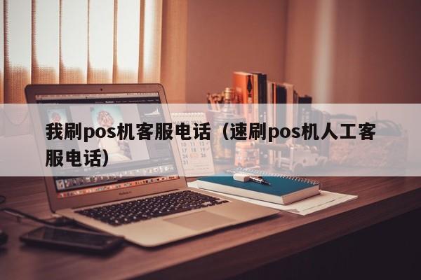 我刷pos机客服电话（速刷pos机人工客服电话）