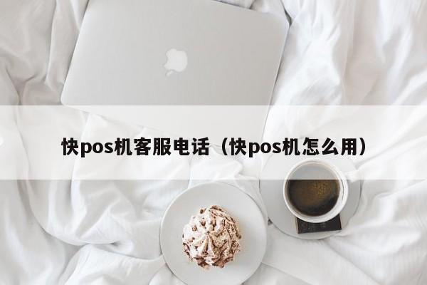 快pos机客服电话（快pos机怎么用）