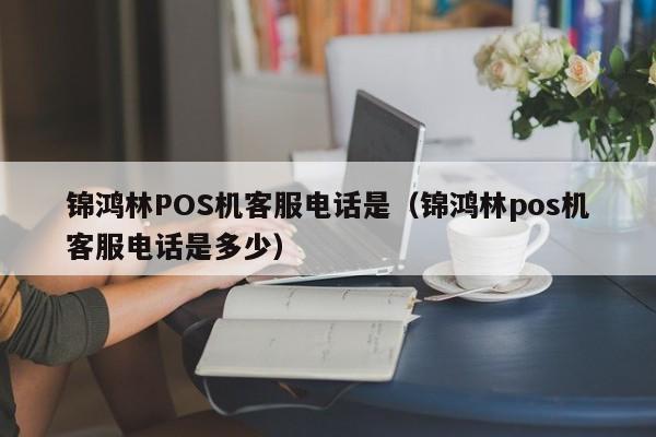 锦鸿林POS机客服电话是（锦鸿林pos机客服电话是多少）