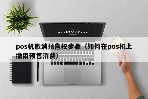 pos机撤消预售权步骤（如何在pos机上撤销预售消费）