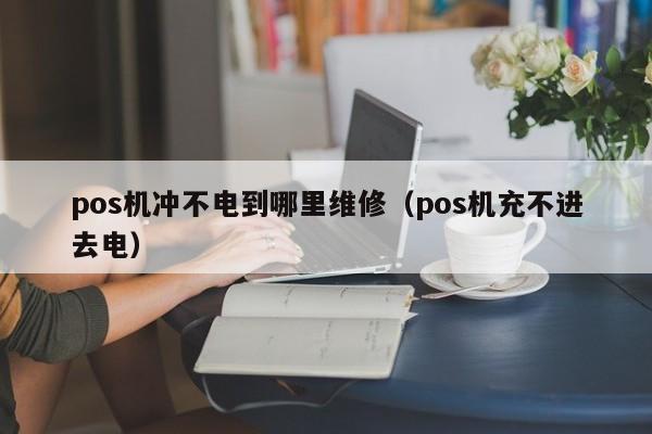 pos机冲不电到哪里维修（pos机充不进去电）