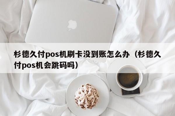 杉德久付pos机刷卡没到账怎么办（杉德久付pos机会跳码吗）