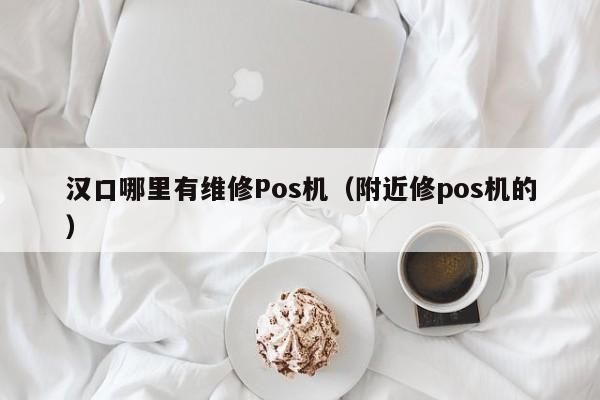 汉口哪里有维修Pos机（附近修pos机的）