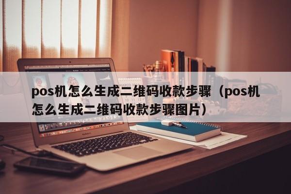 pos机怎么生成二维码收款步骤（pos机怎么生成二维码收款步骤图片）