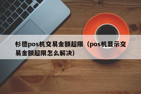 杉德pos机交易金额超限（pos机显示交易金额超限怎么解决）