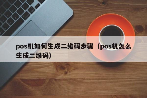 pos机如何生成二维码步骤（pos机怎么生成二维码）