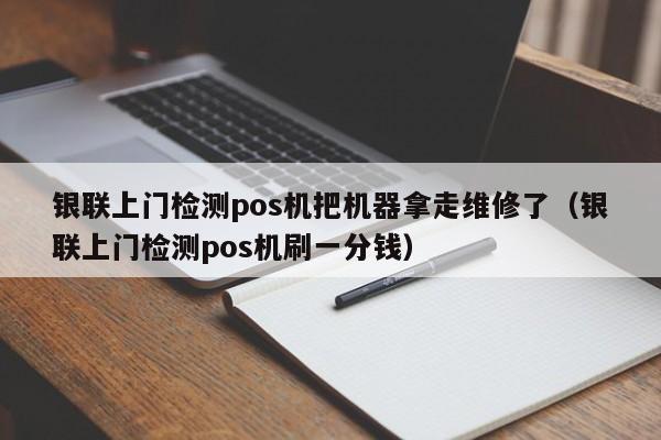 银联上门检测pos机把机器拿走维修了（银联上门检测pos机刷一分钱）