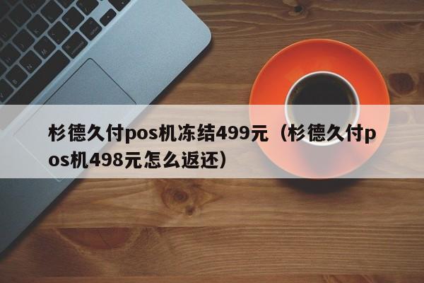 杉德久付pos机冻结499元（杉德久付pos机498元怎么返还）