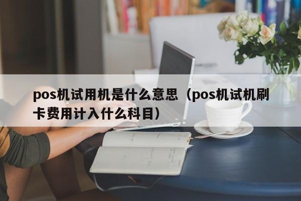 pos机试用机是什么意思（pos机试机刷卡费用计入什么科目）