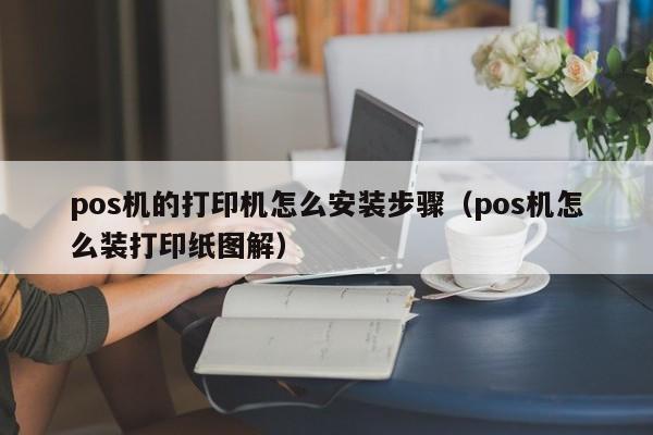 pos机的打印机怎么安装步骤（pos机怎么装打印纸图解）