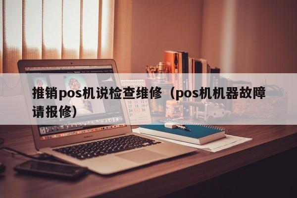 推销pos机说检查维修（pos机机器故障请报修）