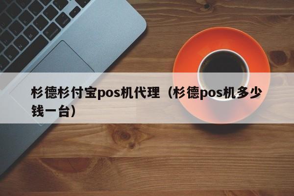 杉德杉付宝pos机代理（杉德pos机多少钱一台）