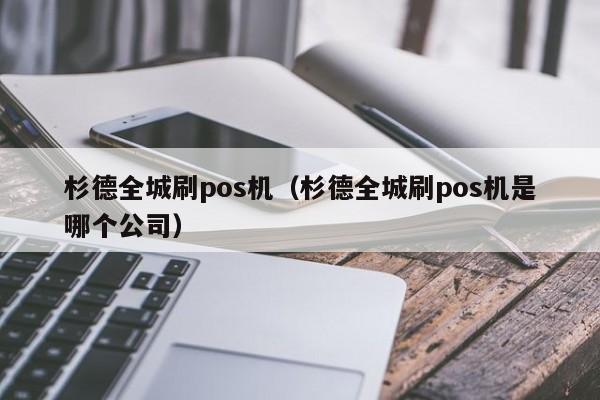 杉德全城刷pos机（杉德全城刷pos机是哪个公司）