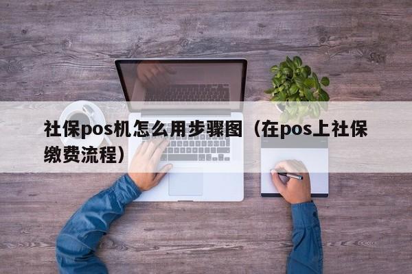 社保pos机怎么用步骤图（在pos上社保缴费流程）