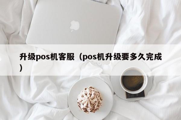 升级pos机客服（pos机升级要多久完成）