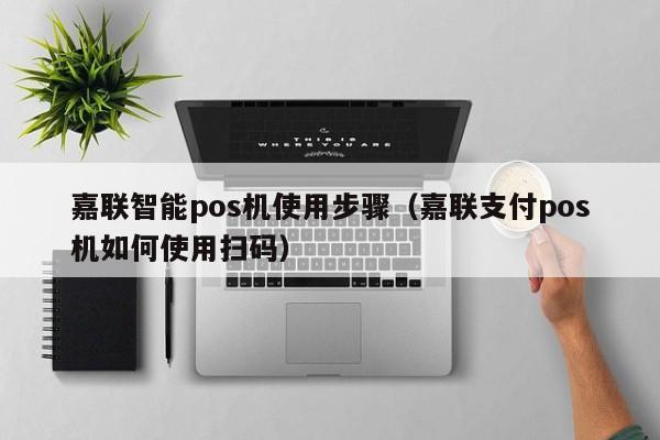 嘉联智能pos机使用步骤（嘉联支付pos机如何使用扫码）