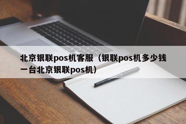 北京银联pos机客服（银联pos机多少钱一台北京银联pos机）