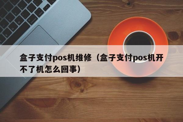 盒子支付pos机维修（盒子支付pos机开不了机怎么回事）