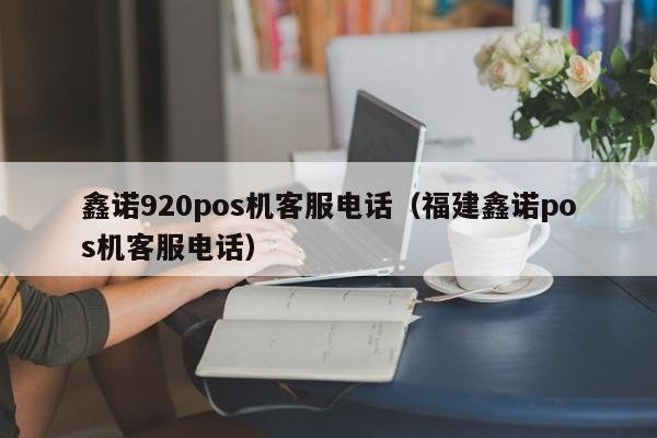 鑫诺920pos机客服电话（福建鑫诺pos机客服电话）