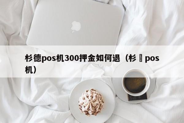 杉德pos机300押金如何退（杉徳pos机）