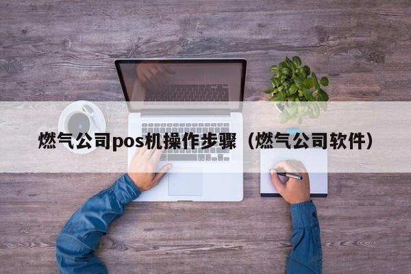 燃气公司pos机操作步骤（燃气公司软件）