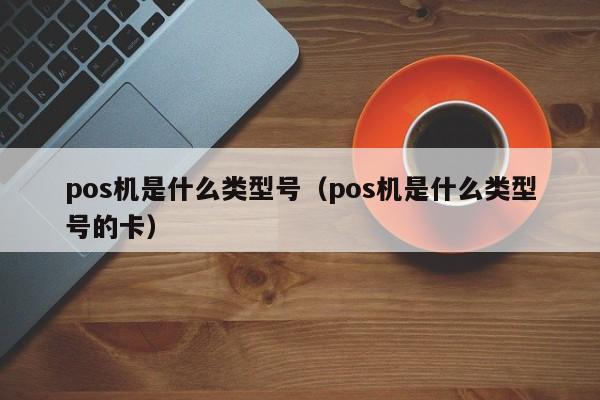 pos机是什么类型号（pos机是什么类型号的卡）