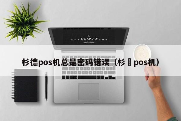 杉德pos机总是密码错误（杉徳pos机）