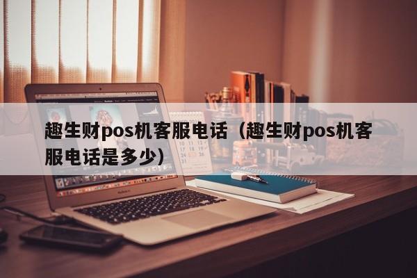 趣生财pos机客服电话（趣生财pos机客服电话是多少）