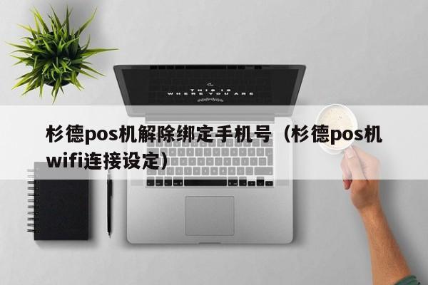 杉德pos机解除绑定手机号（杉德pos机wifi连接设定）