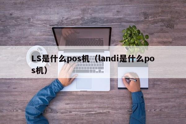 LS是什么pos机（landi是什么pos机）