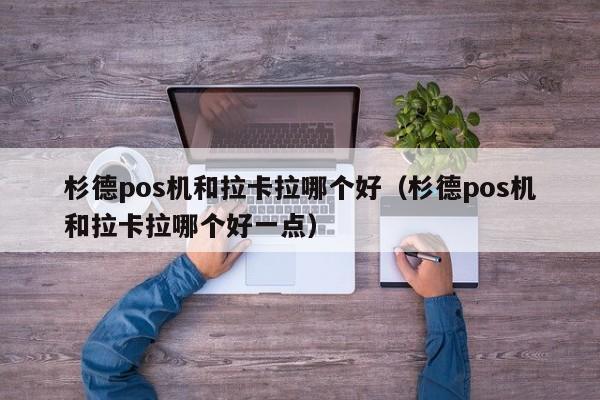 杉德pos机和拉卡拉哪个好（杉德pos机和拉卡拉哪个好一点）