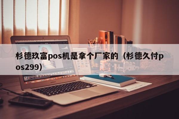 杉德玖富pos机是拿个厂家的（杉德久付pos299）