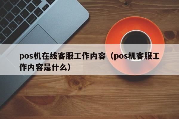 pos机在线客服工作内容（pos机客服工作内容是什么）