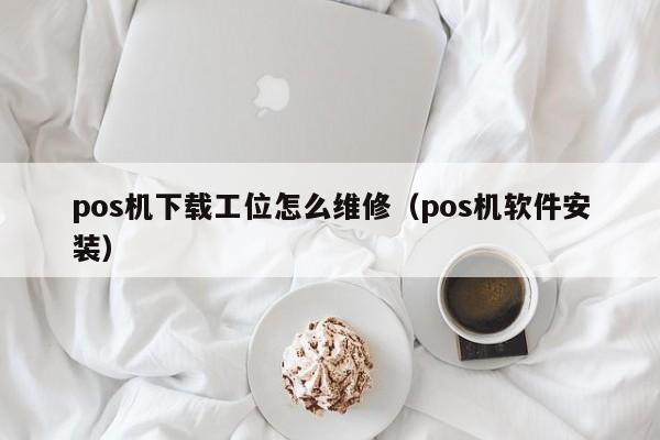 pos机下载工位怎么维修（pos机软件安装）