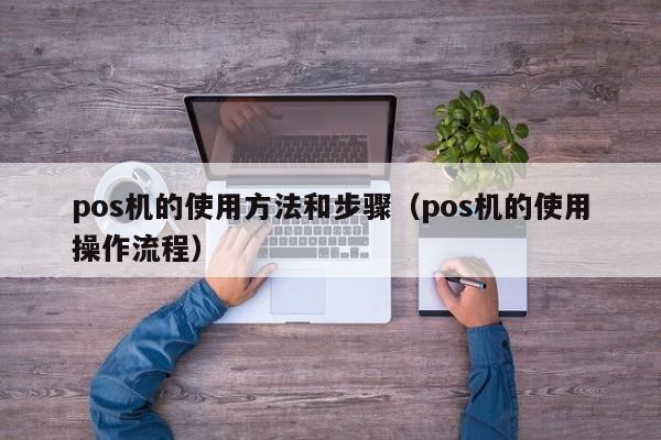 pos机的使用方法和步骤（pos机的使用操作流程）