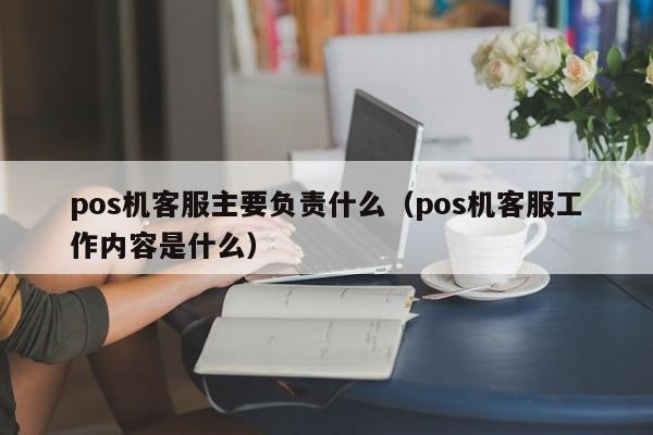 pos机客服主要负责什么（pos机客服工作内容是什么）