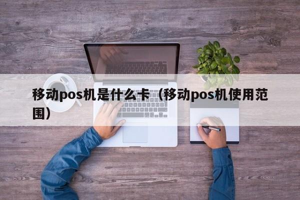 移动pos机是什么卡（移动pos机使用范围）