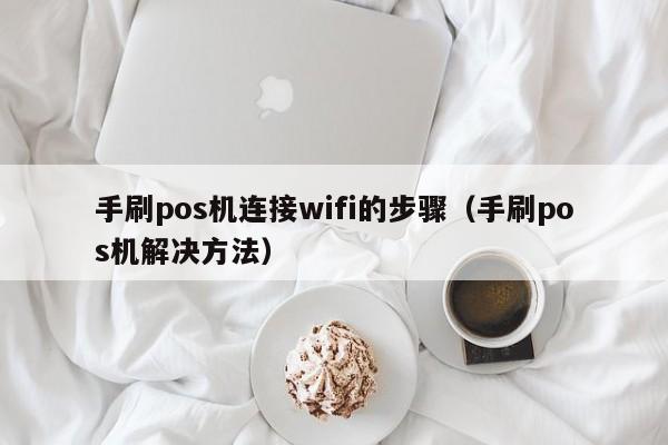 手刷pos机连接wifi的步骤（手刷pos机解决方法）